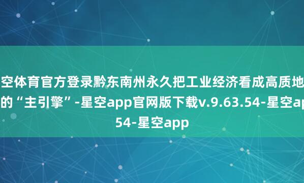 星空体育官方登录黔东南州永久把工业经济看成高质地发展的“主引擎”-星空app官网版下载v.9.63.54-星空app