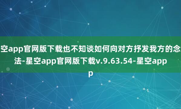 星空app官网版下载也不知谈如何向对方抒发我方的念念法-星空app官网版下载v.9.63.54-星空app