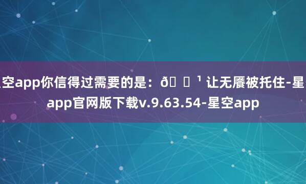 星空app你信得过需要的是：🔹 让无餍被托住-星空app官网版下载v.9.63.54-星空app