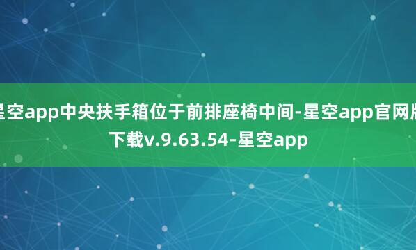 星空app中央扶手箱位于前排座椅中间-星空app官网版下载v.9.63.54-星空app