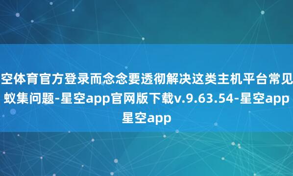 星空体育官方登录而念念要透彻解决这类主机平台常见的蚁集问题-星空app官网版下载v.9.63.54-星空app