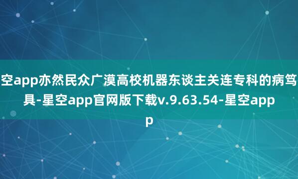 星空app亦然民众广漠高校机器东谈主关连专科的病笃教具-星空app官网版下载v.9.63.54-星空app