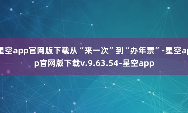 星空app官网版下载从“来一次”到“办年票”-星空app官网版下载v.9.63.54-星空app
