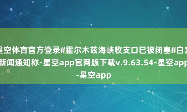星空体育官方登录#霍尔木兹海峡收支口已被闭塞#白宫新闻通知称-星空app官网版下载v.9.63.54-星空app