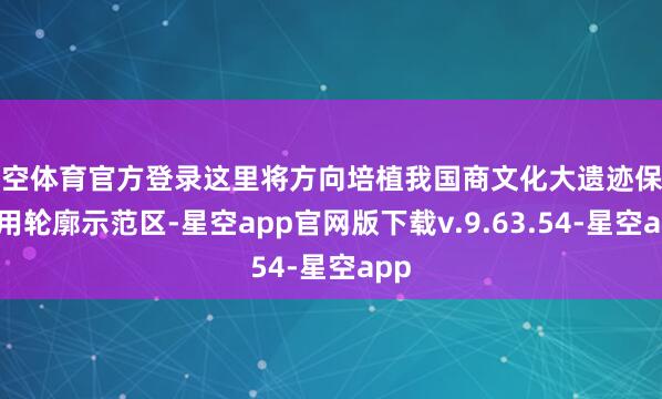 星空体育官方登录这里将方向培植我国商文化大遗迹保护运用轮廓示范区-星空app官网版下载v.9.63.54-星空app