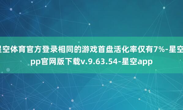 星空体育官方登录相同的游戏首盘活化率仅有7%-星空app官网版下载v.9.63.54-星空app