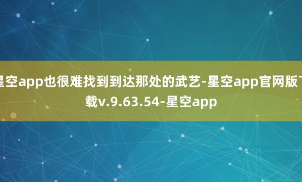 星空app也很难找到到达那处的武艺-星空app官网版下载v.9.63.54-星空app