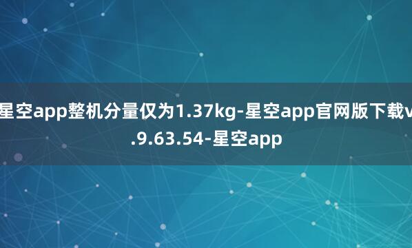 星空app整机分量仅为1.37kg-星空app官网版下载v.9.63.54-星空app