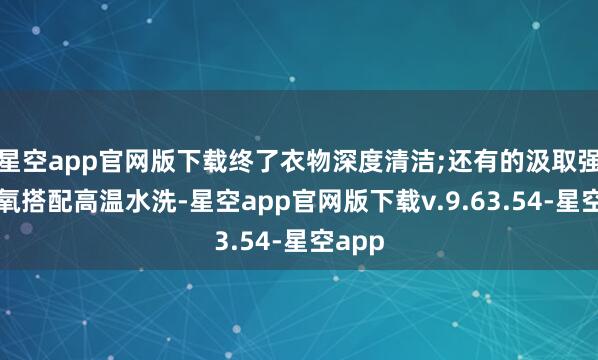 星空app官网版下载终了衣物深度清洁;还有的汲取强力活氧搭配高温水洗-星空app官网版下载v.9.63.54-星空app
