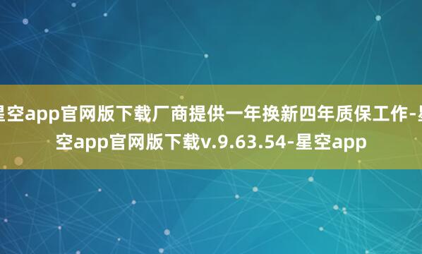 星空app官网版下载厂商提供一年换新四年质保工作-星空app官网版下载v.9.63.54-星空app