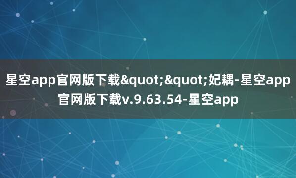 星空app官网版下载""妃耦-星空app官网版下载v.9.63.54-星空app