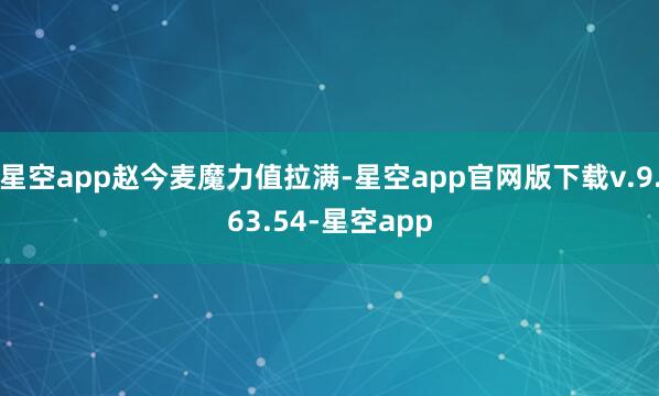 星空app赵今麦魔力值拉满-星空app官网版下载v.9.63.54-星空app