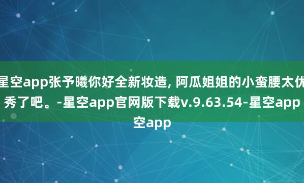 星空app张予曦你好全新妆造, 阿瓜姐姐的小蛮腰太优秀了吧。-星空app官网版下载v.9.63.54-星空app
