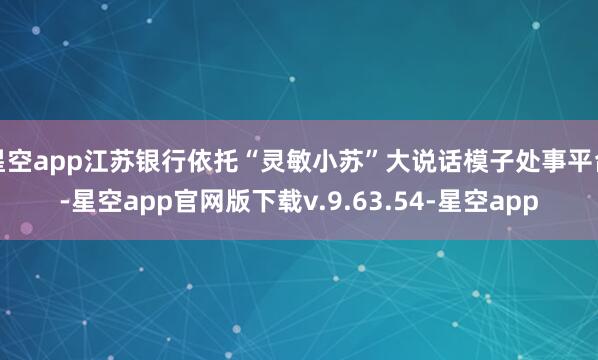 星空app江苏银行依托“灵敏小苏”大说话模子处事平台-星空app官网版下载v.9.63.54-星空app