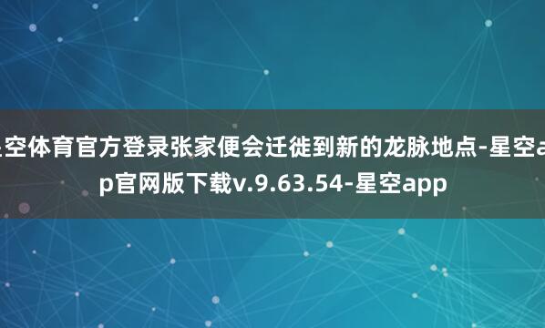 星空体育官方登录张家便会迁徙到新的龙脉地点-星空app官网版下载v.9.63.54-星空app