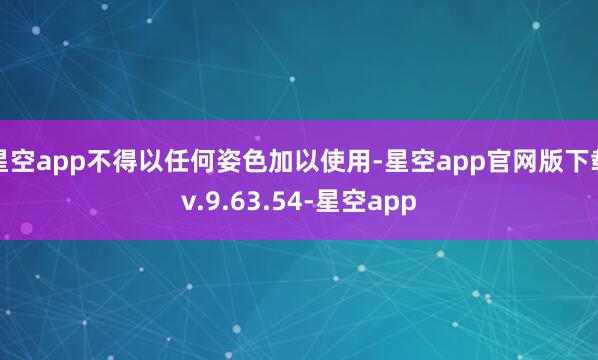 星空app不得以任何姿色加以使用-星空app官网版下载v.9.63.54-星空app