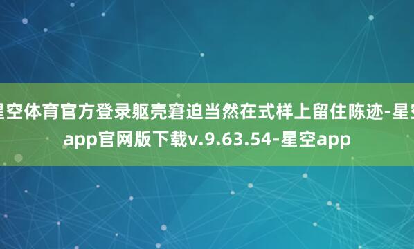 星空体育官方登录躯壳窘迫当然在式样上留住陈迹-星空app官网版下载v.9.63.54-星空app