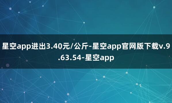 星空app进出3.40元/公斤-星空app官网版下载v.9.63.54-星空app
