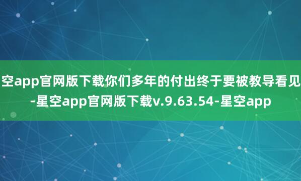 星空app官网版下载你们多年的付出终于要被教导看见了-星空app官网版下载v.9.63.54-星空app