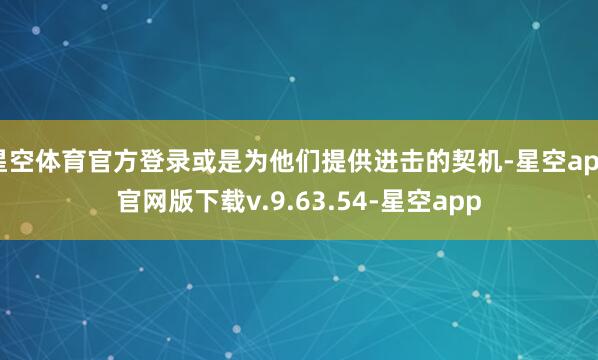 星空体育官方登录或是为他们提供进击的契机-星空app官网版下载v.9.63.54-星空app