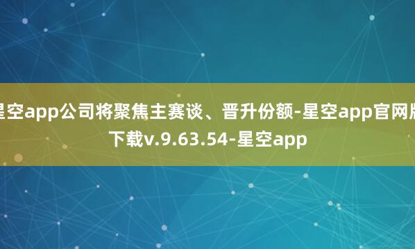 星空app公司将聚焦主赛谈、晋升份额-星空app官网版下载v.9.63.54-星空app