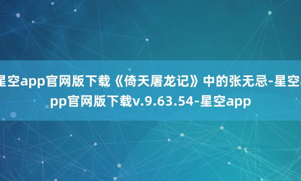 星空app官网版下载《倚天屠龙记》中的张无忌-星空app官网版下载v.9.63.54-星空app