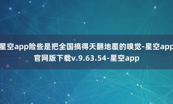 星空app险些是把全国搞得天翻地覆的嗅觉-星空app官网版下载v.9.63.54-星空app