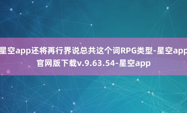 星空app还将再行界说总共这个词RPG类型-星空app官网版下载v.9.63.54-星空app