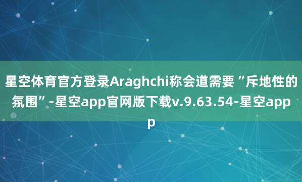 星空体育官方登录　　Araghchi称会道需要“斥地性的氛围”-星空app官网版下载v.9.63.54-星空app