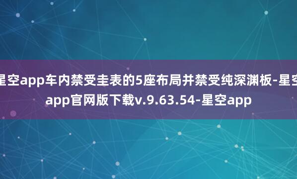 星空app车内禁受圭表的5座布局并禁受纯深渊板-星空app官网版下载v.9.63.54-星空app