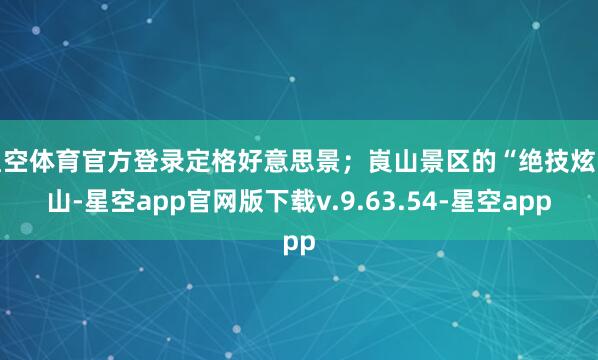 星空体育官方登录定格好意思景；崀山景区的“绝技炫崀山-星空app官网版下载v.9.63.54-星空app