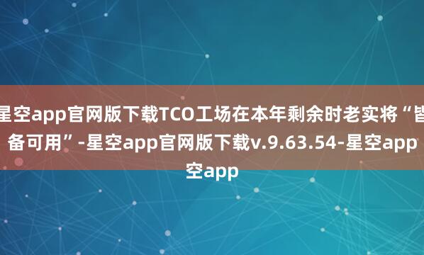 星空app官网版下载TCO工场在本年剩余时老实将“皆备可用”-星空app官网版下载v.9.63.54-星空app