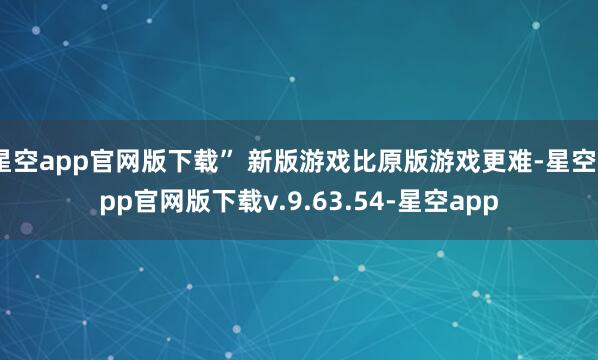 星空app官网版下载” 新版游戏比原版游戏更难-星空app官网版下载v.9.63.54-星空app