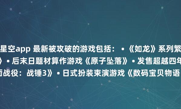 星空app 最新被攻破的游戏包括： • 《如龙》系列繁衍作《审判之逝：解除的顾忌》 • 后末日题材算作游戏《原子坠落》 • 发售超越四年、一直未被破解的《全面战役：战锤3》 • 日式扮装束演游戏《数码宝贝物语 时空异客》 • 高尔夫模拟游戏《PGA TOUR 2K25》 • JRPG重制版《勇气示意录 FLYING FAIRY HD Remaster》    			-星空app官网版下载v.9.63.54-星空app