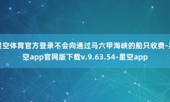星空体育官方登录不会向通过马六甲海峡的船只收费-星空app官网版下载v.9.63.54-星空app