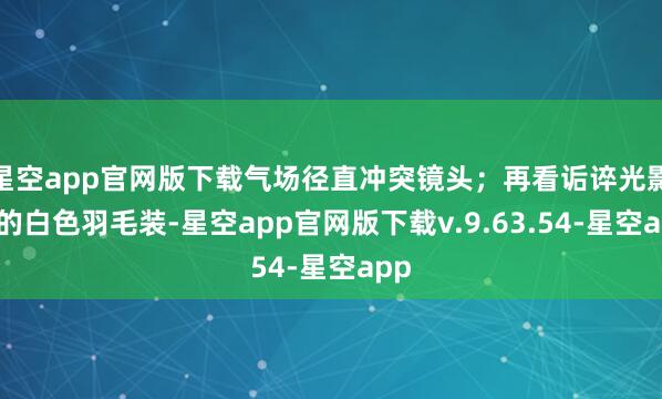 星空app官网版下载气场径直冲突镜头；再看诟谇光影里的白色羽毛装-星空app官网版下载v.9.63.54-星空app