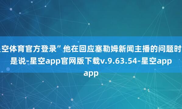 星空体育官方登录”他在回应塞勒姆新闻主播的问题时如是说-星空app官网版下载v.9.63.54-星空app
