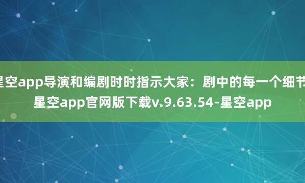星空app导演和编剧时时指示大家：剧中的每一个细节-星空app官网版下载v.9.63.54-星空app