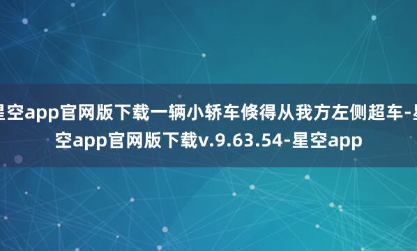 星空app官网版下载一辆小轿车倏得从我方左侧超车-星空app官网版下载v.9.63.54-星空app