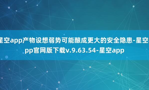 星空app产物设想弱势可能酿成更大的安全隐患-星空app官网版下载v.9.63.54-星空app