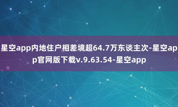 星空app内地住户相差境超64.7万东谈主次-星空app官网版下载v.9.63.54-星空app