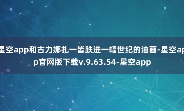 星空app和古力娜扎一皆跌进一幅世纪的油画-星空app官网版下载v.9.63.54-星空app