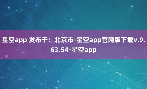 星空app 发布于：北京市-星空app官网版下载v.9.63.54-星空app