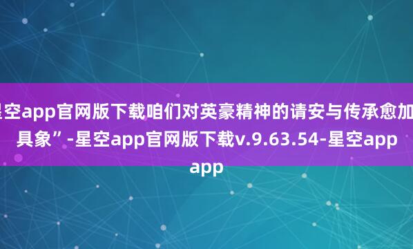 星空app官网版下载咱们对英豪精神的请安与传承愈加“具象”-星空app官网版下载v.9.63.54-星空app