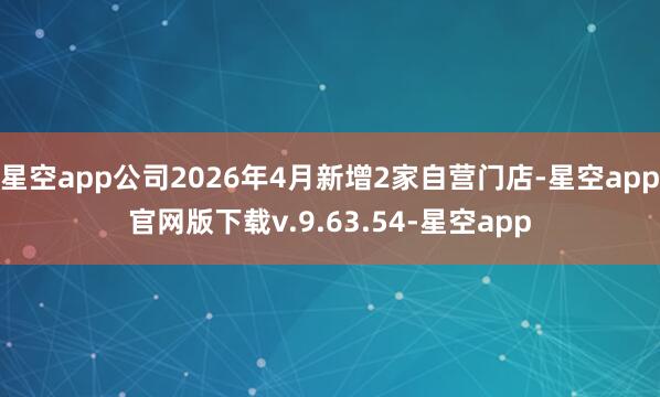 星空app公司2026年4月新增2家自营门店-星空app官网版下载v.9.63.54-星空app