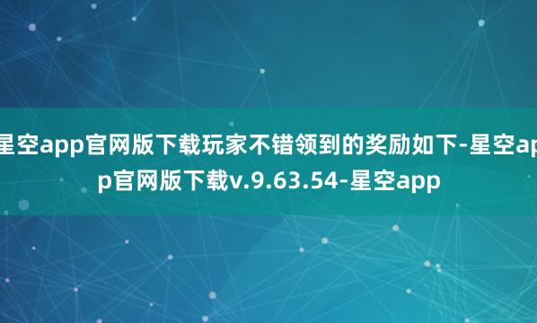 星空app官网版下载玩家不错领到的奖励如下-星空app官网版下载v.9.63.54-星空app