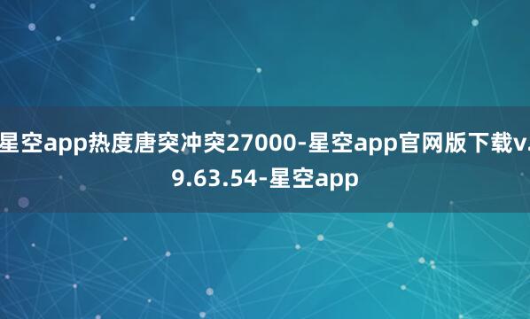 星空app热度唐突冲突27000-星空app官网版下载v.9.63.54-星空app