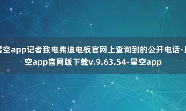 星空app记者致电弗迪电板官网上查询到的公开电话-星空app官网版下载v.9.63.54-星空app