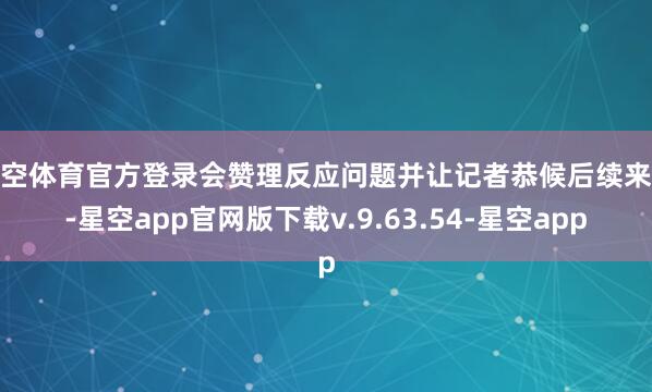 星空体育官方登录会赞理反应问题并让记者恭候后续来电-星空app官网版下载v.9.63.54-星空app