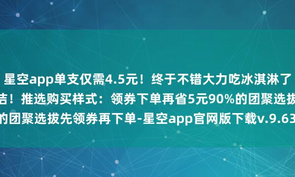 星空app单支仅需4.5元！终于不错大力吃冰淇淋了！ 口味更厚味！配料更清洁！推选购买样式：领券下单再省5元90%的团聚选拔先领券再下单-星空app官网版下载v.9.63.54-星空app